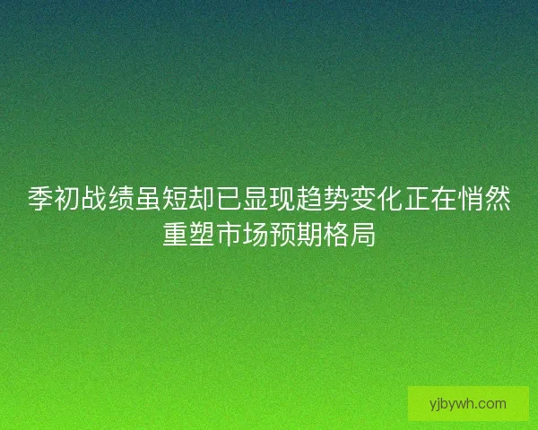 季初战绩虽短却已显现趋势变化正在悄然重塑市场预期格局